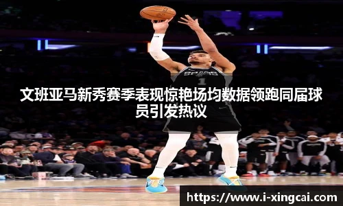 文班亚马新秀赛季表现惊艳场均数据领跑同届球员引发热议