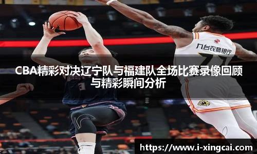 CBA精彩对决辽宁队与福建队全场比赛录像回顾与精彩瞬间分析
