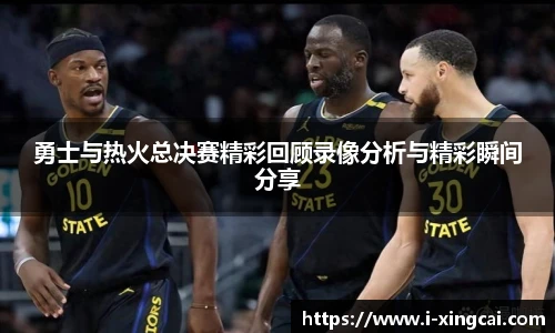 勇士与热火总决赛精彩回顾录像分析与精彩瞬间分享